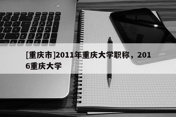 [重慶市]2011年重慶大學(xué)職稱，2016重慶大學(xué)