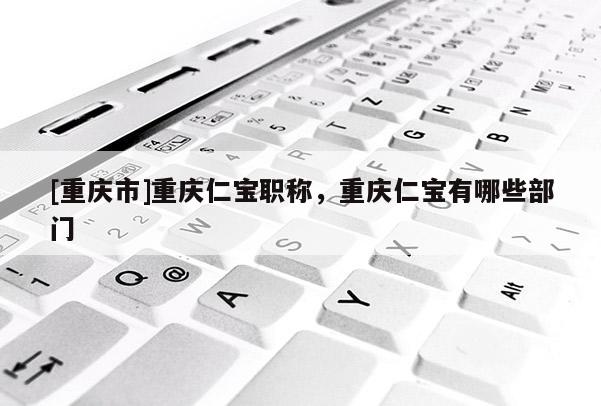 [重慶市]重慶仁寶職稱，重慶仁寶有哪些部門