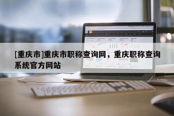 [重慶市]重慶市職稱查詢網(wǎng)，重慶職稱查詢系統(tǒng)官方網(wǎng)站