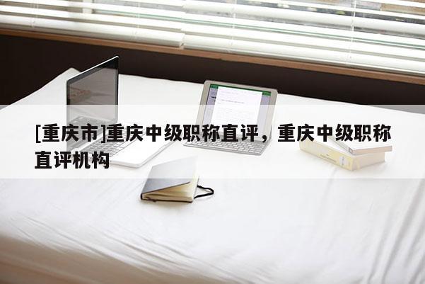 [重慶市]重慶中級(jí)職稱直評(píng)，重慶中級(jí)職稱直評(píng)機(jī)構(gòu)