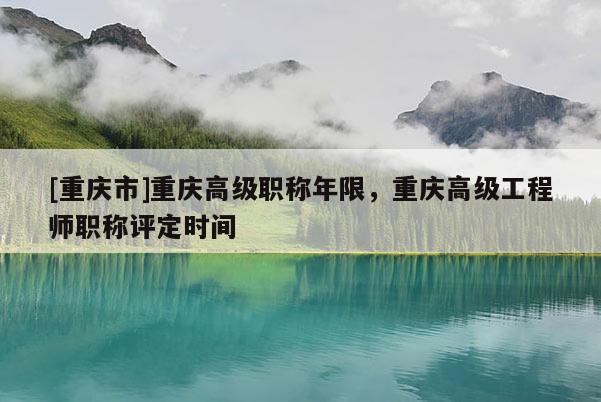 [重慶市]重慶高級職稱年限，重慶高級工程師職稱評定時間