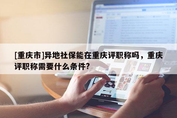 [重慶市]異地社保能在重慶評(píng)職稱嗎，重慶評(píng)職稱需要什么條件?