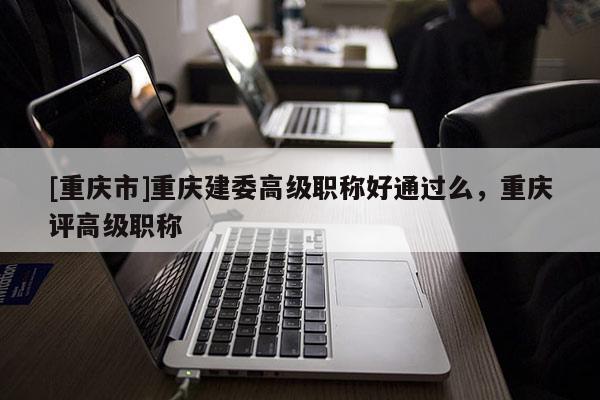 [重慶市]重慶建委高級職稱好通過么，重慶評高級職稱