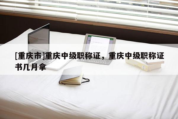 [重慶市]重慶中級職稱證，重慶中級職稱證書幾月拿
