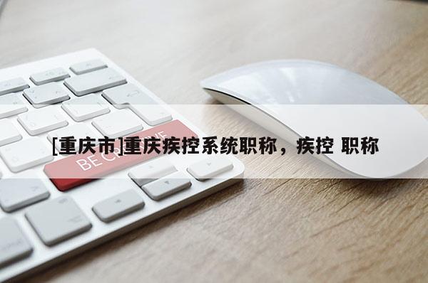 [重慶市]重慶疾控系統(tǒng)職稱，疾控 職稱