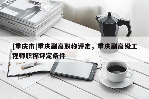[重慶市]重慶副高職稱評定，重慶副高級工程師職稱評定條件