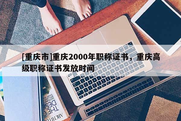 [重慶市]重慶2000年職稱證書，重慶高級職稱證書發(fā)放時間
