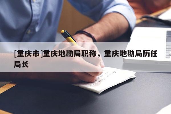 [重慶市]重慶地勘局職稱(chēng)，重慶地勘局歷任局長(zhǎng)