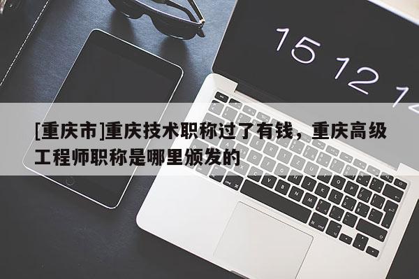 [重慶市]重慶技術(shù)職稱過了有錢，重慶高級工程師職稱是哪里頒發(fā)的