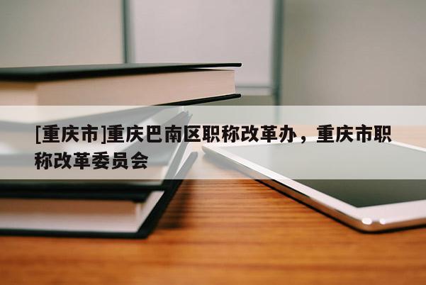 [重慶市]重慶巴南區(qū)職稱改革辦，重慶市職稱改革委員會