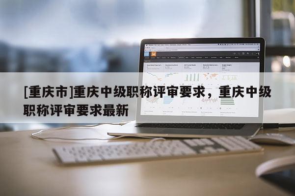 [重慶市]重慶中級(jí)職稱(chēng)評(píng)審要求，重慶中級(jí)職稱(chēng)評(píng)審要求最新