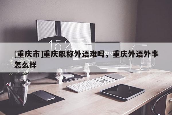[重慶市]重慶職稱外語難嗎，重慶外語外事怎么樣
