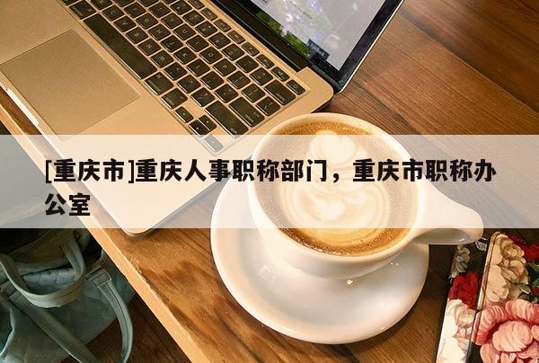 [重慶市]重慶人事職稱部門，重慶市職稱辦公室