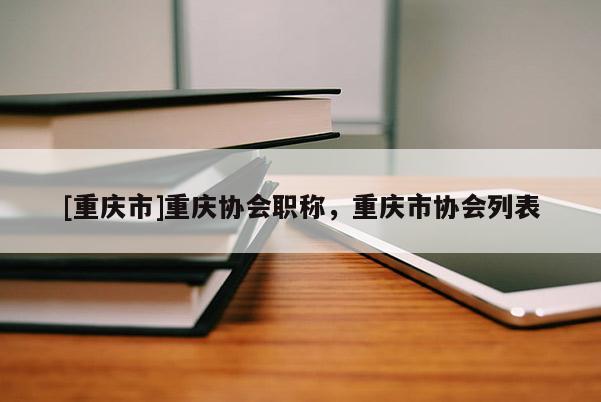 [重慶市]重慶協(xié)會(huì)職稱，重慶市協(xié)會(huì)列表