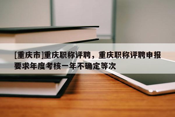 [重慶市]重慶職稱評聘，重慶職稱評聘申報要求年度考核一年不確定等次