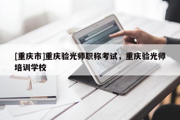 [重慶市]重慶驗光師職稱考試，重慶驗光師培訓(xùn)學(xué)校