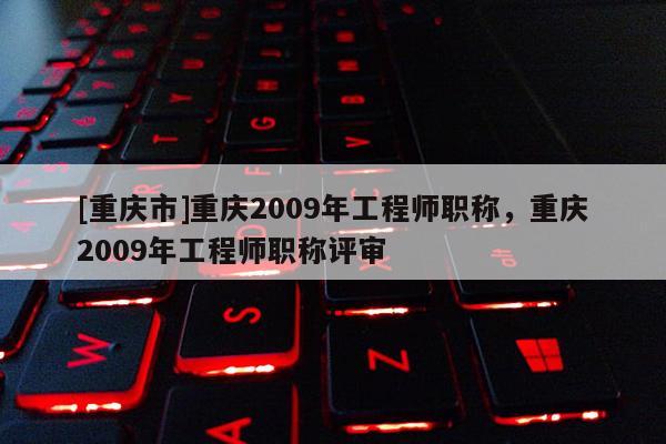 [重慶市]重慶2009年工程師職稱，重慶2009年工程師職稱評審