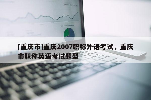 [重慶市]重慶2007職稱外語考試，重慶市職稱英語考試題型