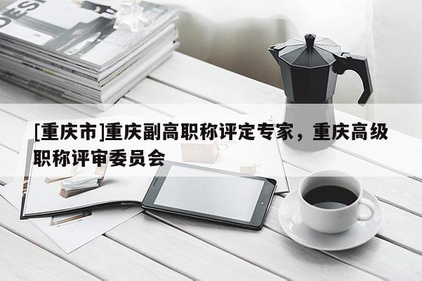 [重慶市]重慶副高職稱評(píng)定專家，重慶高級(jí)職稱評(píng)審委員會(huì)
