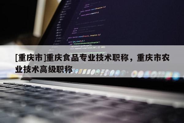 [重慶市]重慶食品專業(yè)技術(shù)職稱，重慶市農(nóng)業(yè)技術(shù)高級(jí)職稱
