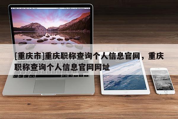 [重慶市]重慶職稱查詢個人信息官網，重慶職稱查詢個人信息官網網址