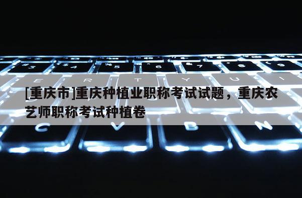 [重慶市]重慶種植業(yè)職稱考試試題，重慶農(nóng)藝師職稱考試種植卷