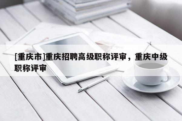 [重慶市]重慶招聘高級職稱評審，重慶中級職稱評審
