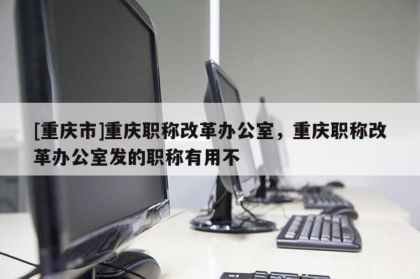 [重慶市]重慶職稱改革辦公室，重慶職稱改革辦公室發(fā)的職稱有用不
