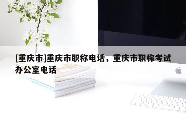[重慶市]重慶市職稱電話，重慶市職稱考試辦公室電話