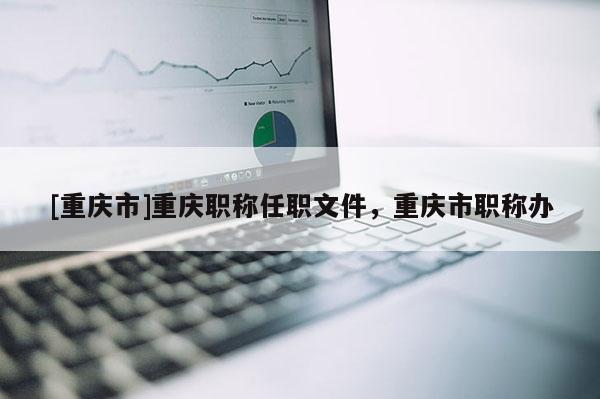 [重慶市]重慶職稱任職文件，重慶市職稱辦