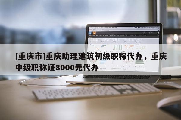 [重慶市]重慶助理建筑初級職稱代辦，重慶中級職稱證8000元代辦