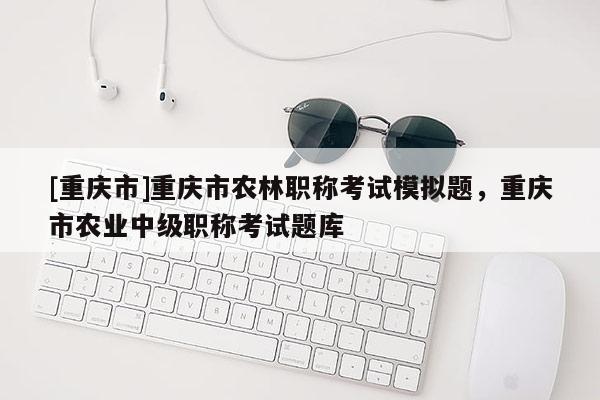 [重慶市]重慶市農(nóng)林職稱考試模擬題，重慶市農(nóng)業(yè)中級(jí)職稱考試題庫