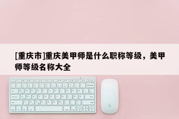 [重慶市]重慶美甲師是什么職稱等級(jí)，美甲師等級(jí)名稱大全