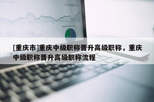 [重慶市]重慶中級職稱晉升高級職稱，重慶中級職稱晉升高級職稱流程
