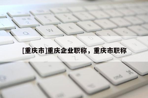 [重慶市]重慶企業(yè)職稱，重慶市職稱