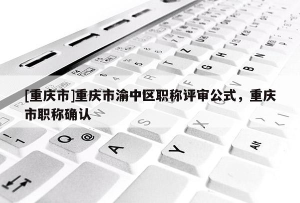[重慶市]重慶市渝中區(qū)職稱評審公式，重慶市職稱確認