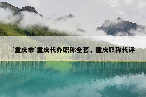[重慶市]重慶代辦職稱全套，重慶職稱代評