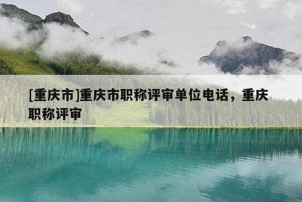 [重慶市]重慶市職稱評(píng)審單位電話，重慶 職稱評(píng)審