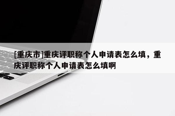[重慶市]重慶評職稱個(gè)人申請表怎么填，重慶評職稱個(gè)人申請表怎么填啊