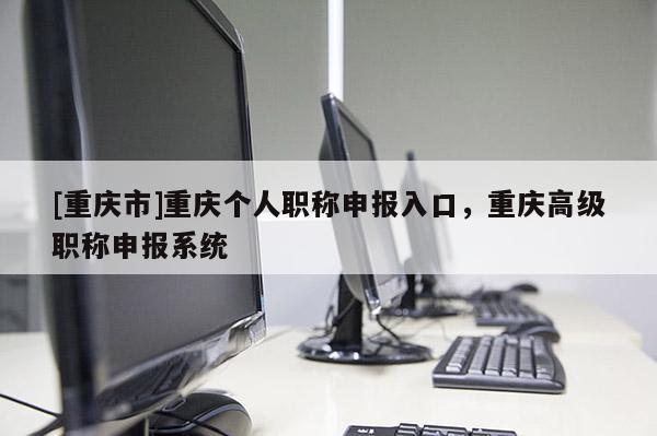 [重慶市]重慶個人職稱申報入口，重慶高級職稱申報系統(tǒng)