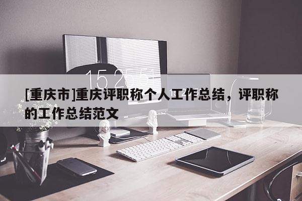 [重慶市]重慶評職稱個人工作總結，評職稱的工作總結范文