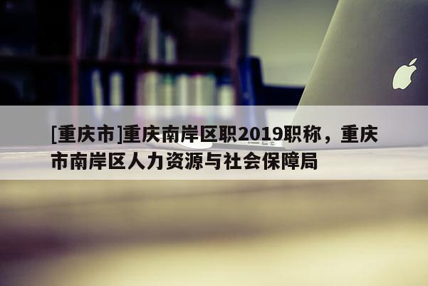 [重慶市]重慶南岸區(qū)職2019職稱，重慶市南岸區(qū)人力資源與社會保障局