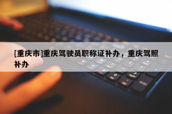 [重慶市]重慶駕駛員職稱證補辦，重慶駕照補辦