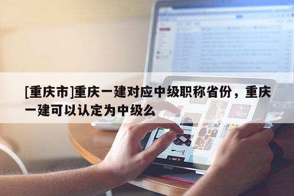[重慶市]重慶一建對(duì)應(yīng)中級(jí)職稱省份，重慶一建可以認(rèn)定為中級(jí)么