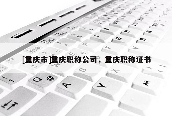 [重慶市]重慶職稱公司，重慶職稱證書