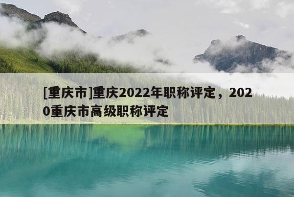 [重慶市]重慶2022年職稱評定，2020重慶市高級職稱評定
