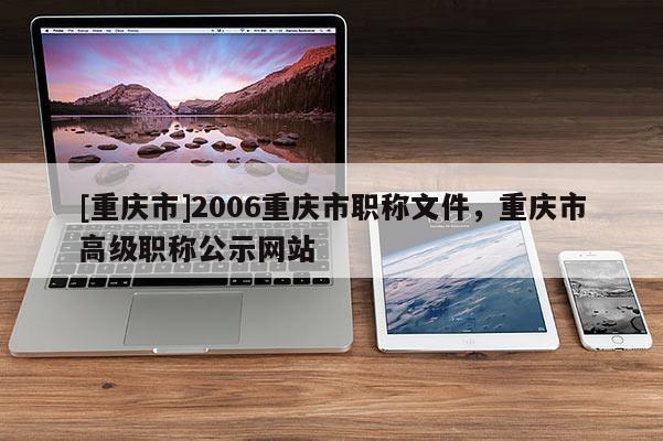 [重慶市]2006重慶市職稱文件，重慶市高級(jí)職稱公示網(wǎng)站