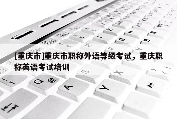 [重慶市]重慶市職稱(chēng)外語(yǔ)等級(jí)考試，重慶職稱(chēng)英語(yǔ)考試培訓(xùn)