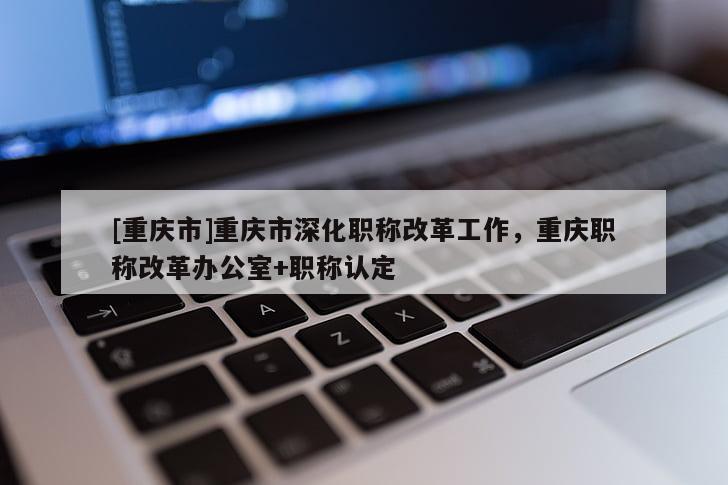 [重慶市]重慶市深化職稱改革工作，重慶職稱改革辦公室+職稱認(rèn)定