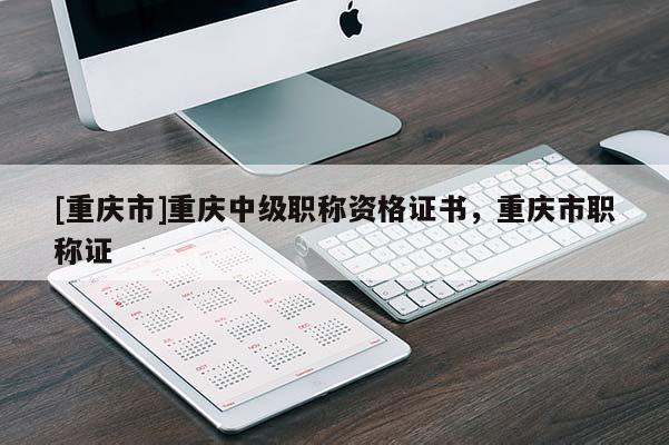 [重慶市]重慶中級職稱資格證書，重慶市職稱證